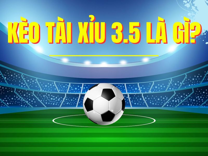 Tìm hiểu chung về kèo tài xỉu 3-3.5 